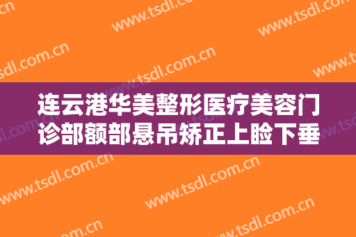 连云港华美整形医疗美容门诊部额部悬吊矫正上睑下垂什么价格?贵不贵?