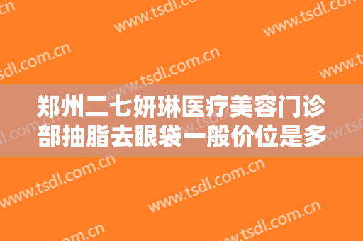 郑州二七妍琳医疗美容门诊部抽脂去眼袋一般价位是多少费用?好不好?