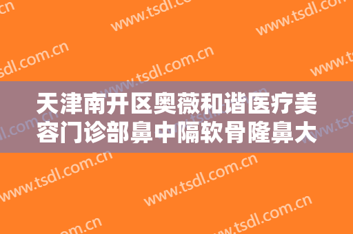 天津南开区奥薇和谐医疗美容门诊部鼻中隔软骨隆鼻大楷需要多少钱?怎么样?