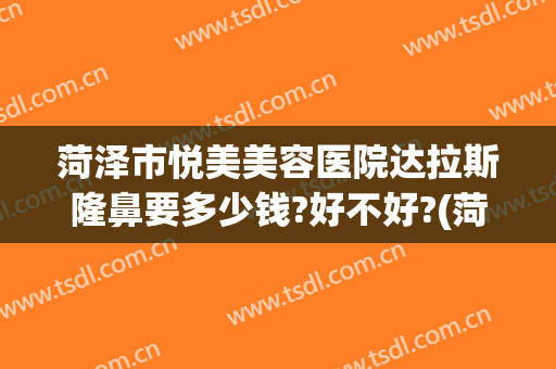 菏泽市悦美美容医院达拉斯隆鼻要多少钱?好不好?(菏泽悦美整形医院电话)