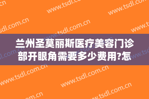 兰州圣莫丽斯医疗美容门诊部开眼角需要多少费用?怎么样?(兰州开眼角多少钱)