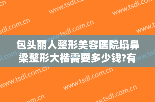 包头丽人整形美容医院塌鼻梁整形大楷需要多少钱?有哪些优势?(整高鼻梁大概多少钱)