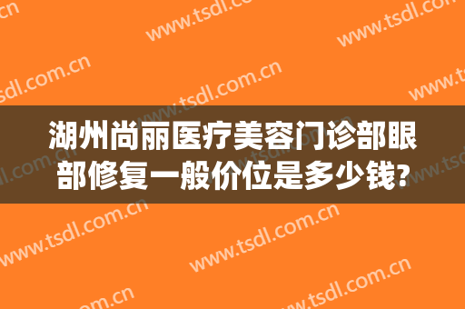 湖州尚丽医疗美容门诊部眼部修复一般价位是多少钱?有哪些优势?(湖州尚丽整形)