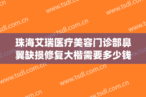 珠海艾瑞医疗美容门诊部鼻翼缺损修复大楷需要多少钱?贵不贵?(艾瑞医疗美容珠海拱北)