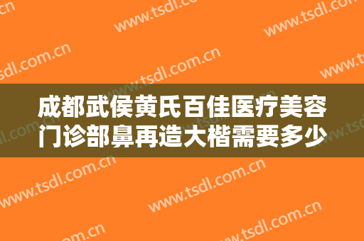 成都武侯黄氏百佳医疗美容门诊部鼻再造大楷需要多少钱?效果怎么样?