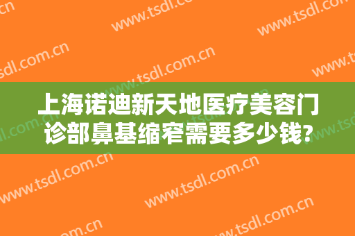 上海诺迪新天地医疗美容门诊部鼻基缩窄需要多少钱?可靠吗?