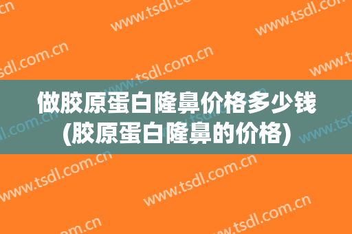 做胶原蛋白隆鼻价格多少钱(胶原蛋白隆鼻的价格)