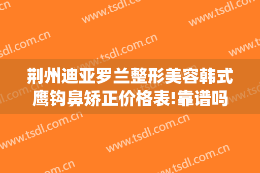 荆州迪亚罗兰整形美容韩式鹰钩鼻矫正价格表!靠谱吗?(鹰钩鼻整形效果)