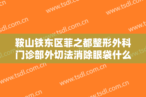 鞍山铁东区菲之都整形外科门诊部外切法消除眼袋什么价格?需要多久恢复?