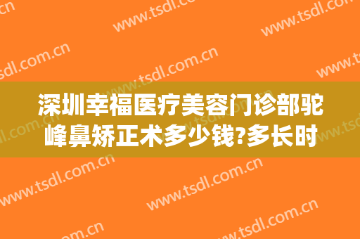 深圳幸福医疗美容门诊部驼峰鼻矫正术多少钱?多长时间恢复?(深圳幸福医美整形医院)