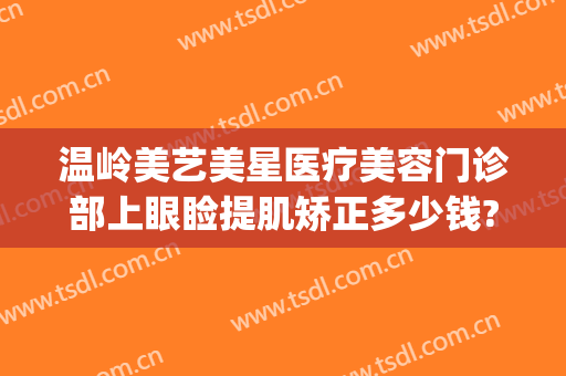温岭美艺美星医疗美容门诊部上眼睑提肌矫正多少钱?好不好?(温岭医美整形)