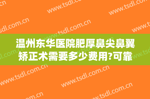温州东华医院肥厚鼻尖鼻翼矫正术需要多少费用?可靠吗?(鼻型矫正手术需要多少钱)