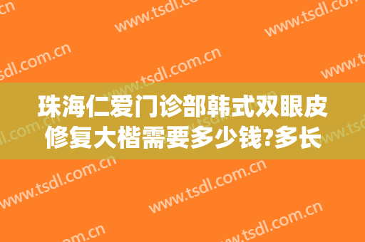 珠海仁爱门诊部韩式双眼皮修复大楷需要多少钱?多长时间恢复?(珠海仁爱整形医院好吗)