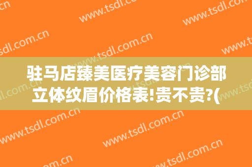 驻马店臻美医疗美容门诊部立体纹眉价格表!贵不贵?(驻马店正规整形美容医院)