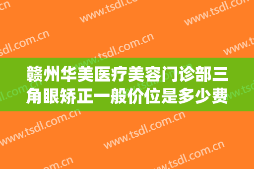 赣州华美医疗美容门诊部三角眼矫正一般价位是多少费用?可靠吗?(赣州华美整形美容医院地址)