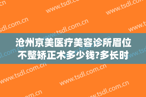 沧州京美医疗美容诊所眉位不整矫正术多少钱?多长时间恢复?(沧州京美医疗整形医院正规吗)