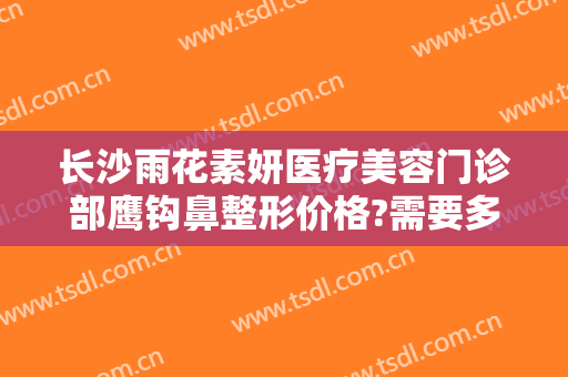 长沙雨花素妍医疗美容门诊部鹰钩鼻整形价格?需要多久恢复?