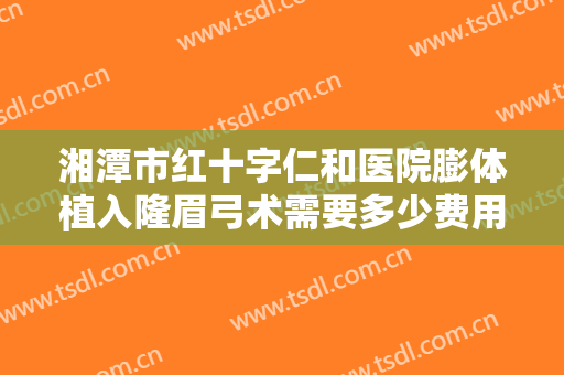 湘潭市红十字仁和医院膨体植入隆眉弓术需要多少费用?怎么样?
