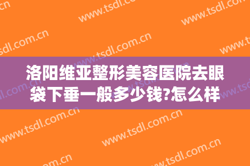 洛阳维亚整形美容医院去眼袋下垂一般多少钱?怎么样?(洛阳维亚整形美容医院去眼袋下垂一般多少钱?怎么样呢)