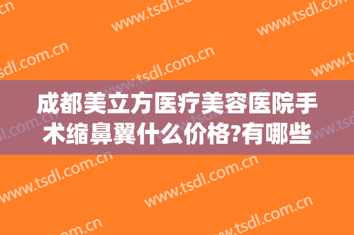 成都美立方医疗美容医院手术缩鼻翼什么价格?有哪些优势?(成都美立方医疗美容医院怎么样)