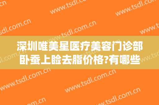 深圳唯美星医疗美容门诊部卧蚕上睑去脂价格?有哪些优势?(深圳星美整形医院)