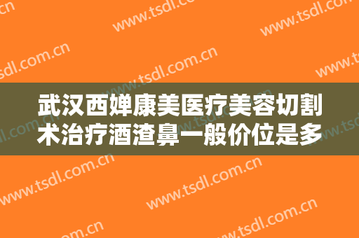 武汉西婵康美医疗美容切割术治疗酒渣鼻一般价位是多少钱?效果怎么样?