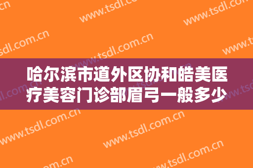 哈尔滨市道外区协和皓美医疗美容门诊部眉弓一般多少钱?可靠吗?