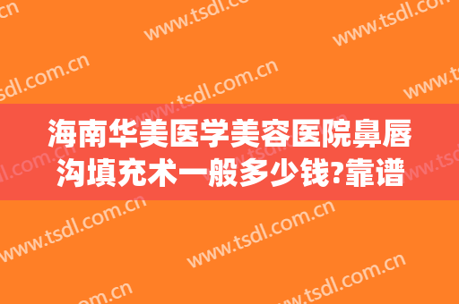 海南华美医学美容医院鼻唇沟填充术一般多少钱?靠谱吗?(鼻唇沟假体填充多少钱)