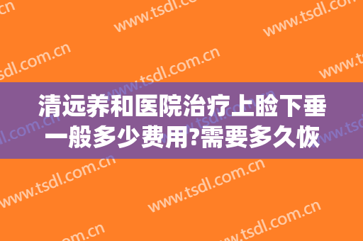 清远养和医院治疗上睑下垂一般多少费用?需要多久恢复?(眼睑下垂的治疗多少钱)