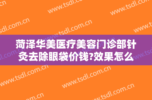 菏泽华美医疗美容门诊部针灸去除眼袋价钱?效果怎么样?
