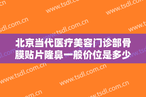 北京当代医疗美容门诊部骨膜贴片隆鼻一般价位是多少费用?有哪些优势?