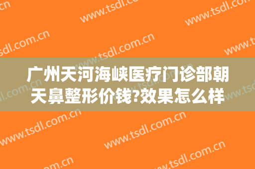 广州天河海峡医疗门诊部朝天鼻整形价钱?效果怎么样?(天河海峡整形医院)