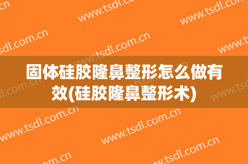 固体硅胶隆鼻整形怎么做有效(硅胶隆鼻整形术)