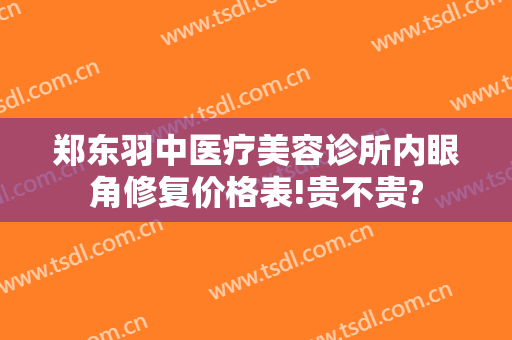 郑东羽中医疗美容诊所内眼角修复价格表!贵不贵?