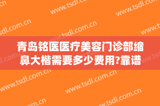 青岛铭医医疗美容门诊部缩鼻大楷需要多少费用?靠谱吗?(青岛铭医国际整形美容医院怎么样)