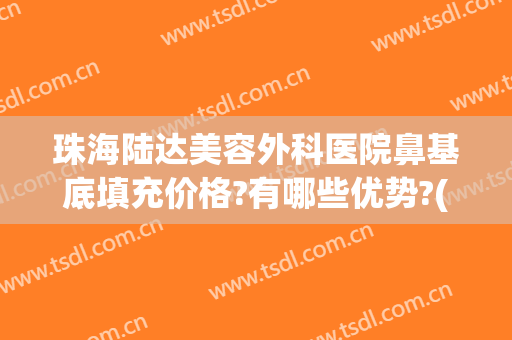 珠海陆达美容外科医院鼻基底填充价格?有哪些优势?(珠海陆达美容外科医院官方网站)
