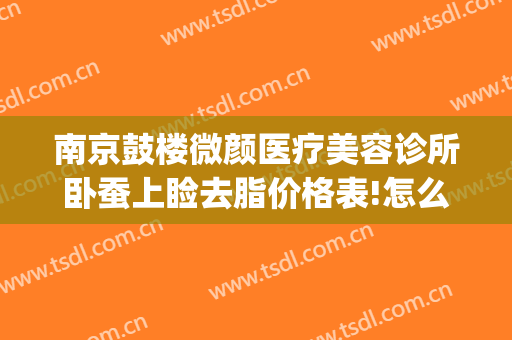 南京鼓楼微颜医疗美容诊所卧蚕上睑去脂价格表!怎么样?(南京微颜医疗美容诊所有限公司)