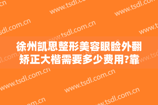 徐州凯思整形美容眼睑外翻矫正大楷需要多少费用?靠谱吗?