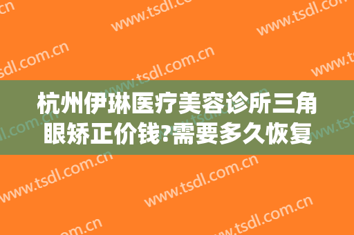 杭州伊琳医疗美容诊所三角眼矫正价钱?需要多久恢复?(杭州伊琳医疗美容 1818黄金眼)