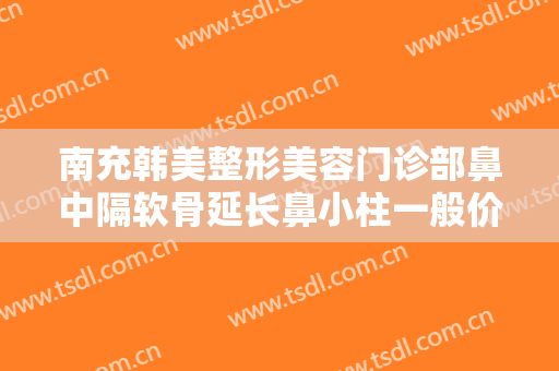南充韩美整形美容门诊部鼻中隔软骨延长鼻小柱一般价位是多少钱?怎么样?