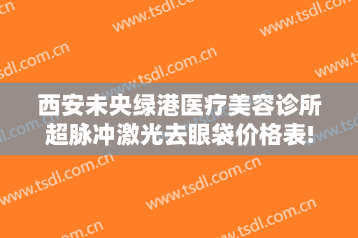 西安未央绿港医疗美容诊所超脉冲激光去眼袋价格表!多长时间恢复?
