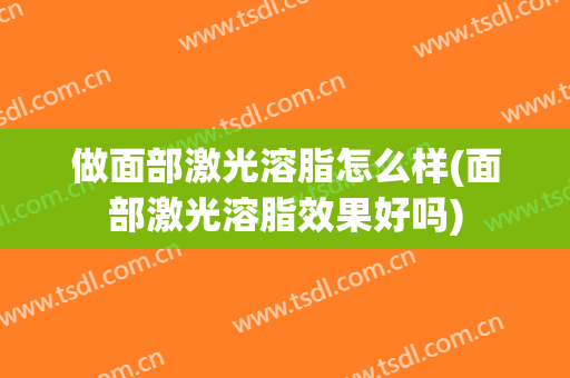 做面部激光溶脂怎么样(面部激光溶脂效果好吗)