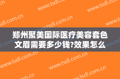 郑州聚美国际医疗美容套色文眉需要多少钱?效果怎么样?