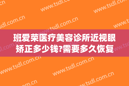 班爱荣医疗美容诊所近视眼矫正多少钱?需要多久恢复?(爱成视力矫正中心怎么样)