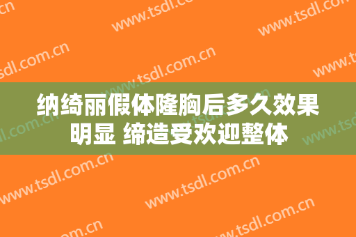 纳绮丽假体隆胸后多久效果明显 缔造受欢迎整体