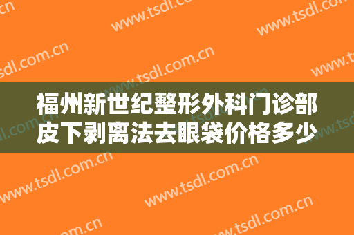福州新世纪整形外科门诊部皮下剥离法去眼袋价格多少钱?效果怎么样?