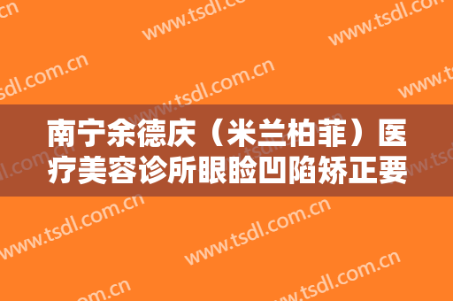 南宁余德庆（米兰柏菲）医疗美容诊所眼睑凹陷矫正要多少钱?效果怎么样?