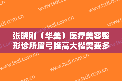 张晓刚（华美）医疗美容整形诊所眉弓隆高大楷需要多少费用?效果怎么样?