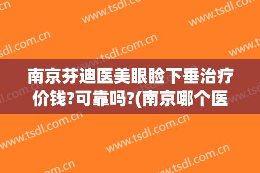 南京芬迪医美眼睑下垂治疗价钱?可靠吗?(南京哪个医院看上眼睑下垂好)