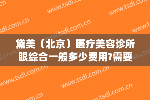 黛美（北京）医疗美容诊所眼综合一般多少费用?需要多久恢复?(黛美医疗整形怎么样)
